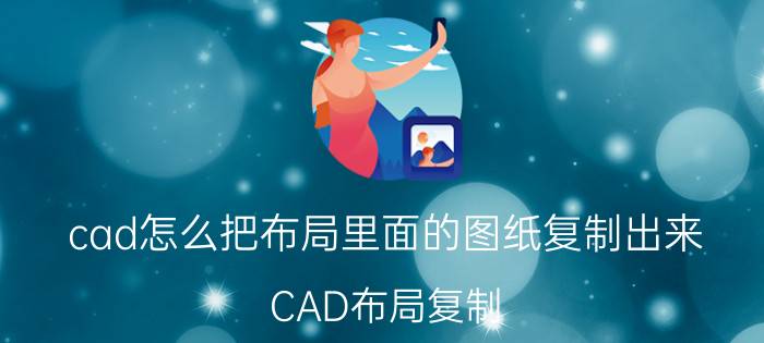 cad怎么把布局里面的图纸复制出来 CAD布局复制